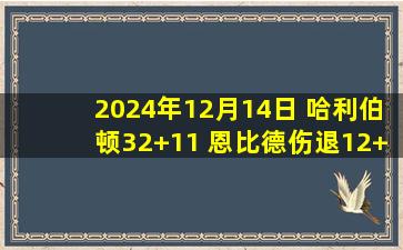 2024年12月14日 哈利伯顿32+11 恩比德伤退12+5 西卡23+8 步行者击败76人